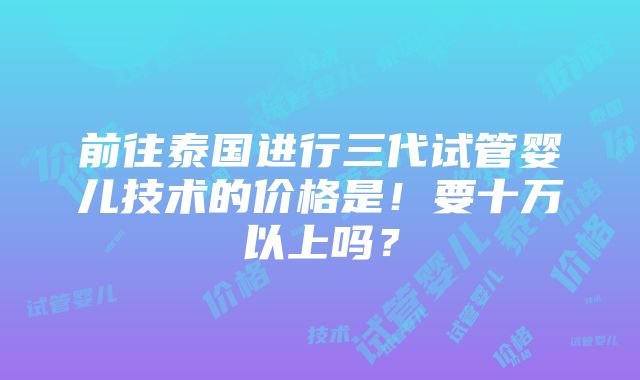 前往泰国进行三代试管婴儿技术的价格是！要十万以上吗？