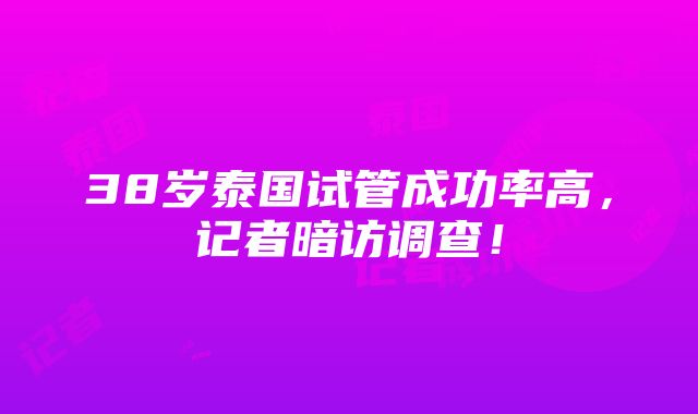 38岁泰国试管成功率高，记者暗访调查！