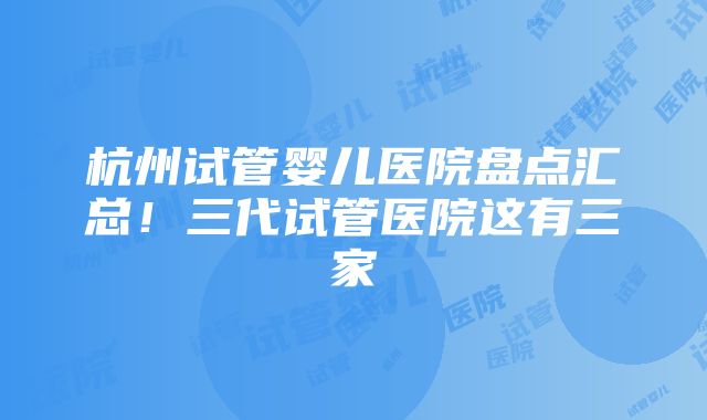 杭州试管婴儿医院盘点汇总！三代试管医院这有三家