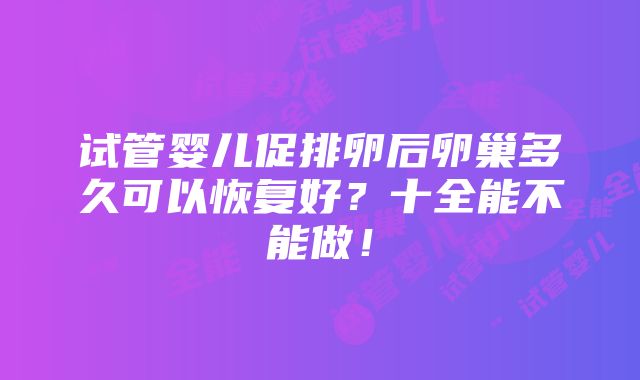 试管婴儿促排卵后卵巢多久可以恢复好？十全能不能做！