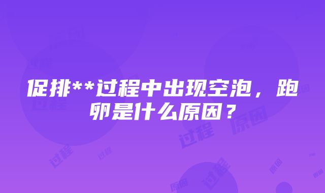 促排**过程中出现空泡，跑卵是什么原因？