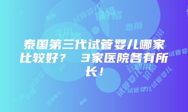 泰国第三代试管婴儿哪家比较好？ 3家医院各有所长！