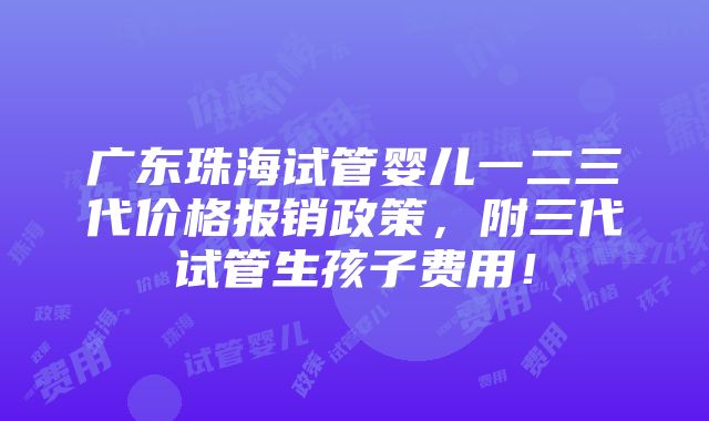 广东珠海试管婴儿一二三代价格报销政策，附三代试管生孩子费用！