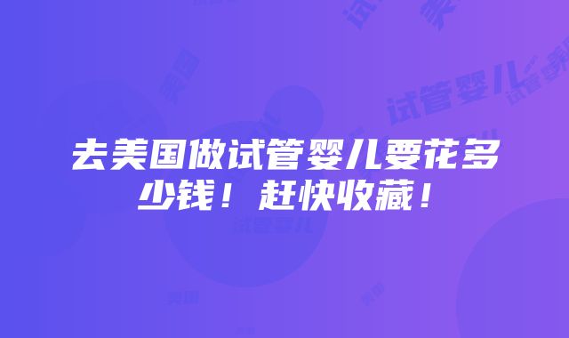 去美国做试管婴儿要花多少钱！赶快收藏！