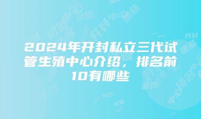 2024年开封私立三代试管生殖中心介绍，排名前10有哪些