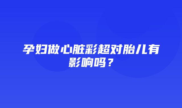 孕妇做心脏彩超对胎儿有影响吗？