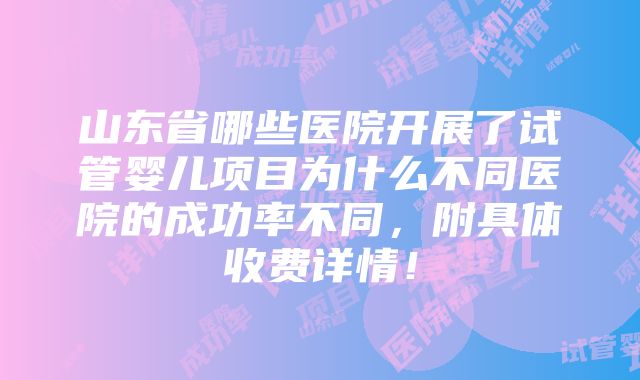 山东省哪些医院开展了试管婴儿项目为什么不同医院的成功率不同，附具体收费详情！