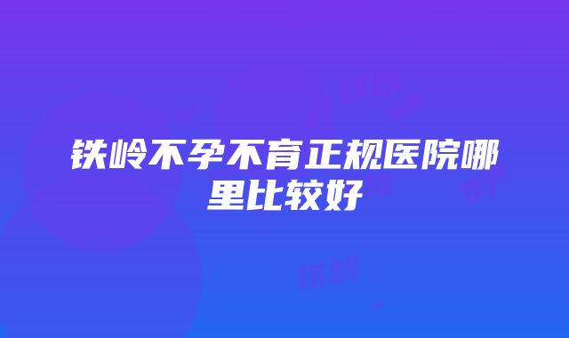 铁岭不孕不育正规医院哪里比较好