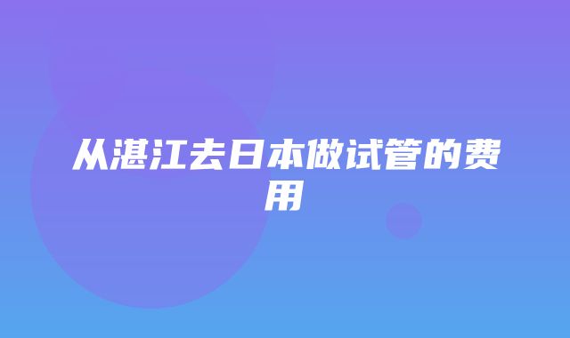 从湛江去日本做试管的费用