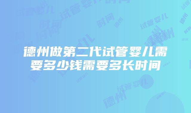 德州做第二代试管婴儿需要多少钱需要多长时间