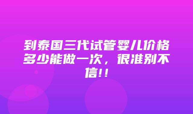 到泰国三代试管婴儿价格多少能做一次，很准别不信!！