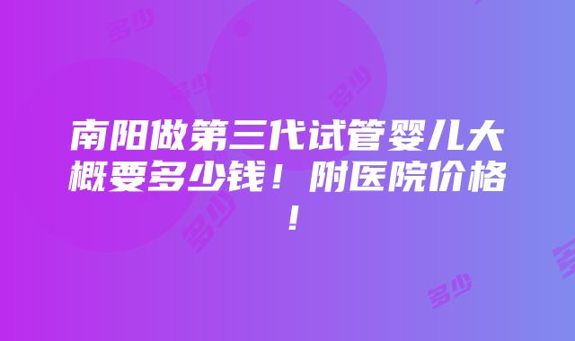 南阳做第三代试管婴儿大概要多少钱！附医院价格！