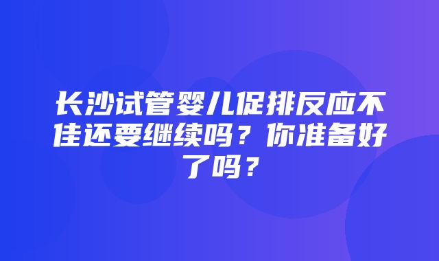 长沙试管婴儿促排反应不佳还要继续吗？你准备好了吗？