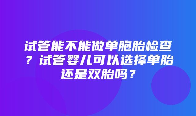 试管能不能做单胞胎检查？试管婴儿可以选择单胎还是双胎吗？