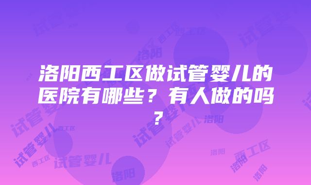 洛阳西工区做试管婴儿的医院有哪些？有人做的吗？