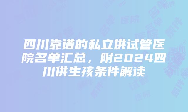 四川靠谱的私立供试管医院名单汇总，附2024四川供生孩条件解读