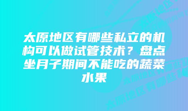 太原地区有哪些私立的机构可以做试管技术？盘点坐月子期间不能吃的蔬菜水果