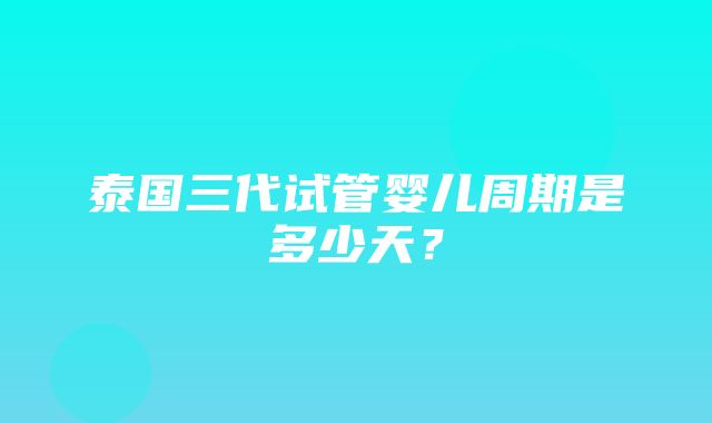 泰国三代试管婴儿周期是多少天？