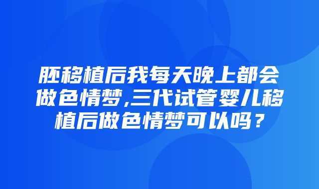 胚移植后我每天晚上都会做色情梦,三代试管婴儿移植后做色情梦可以吗？