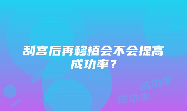 刮宫后再移植会不会提高成功率？