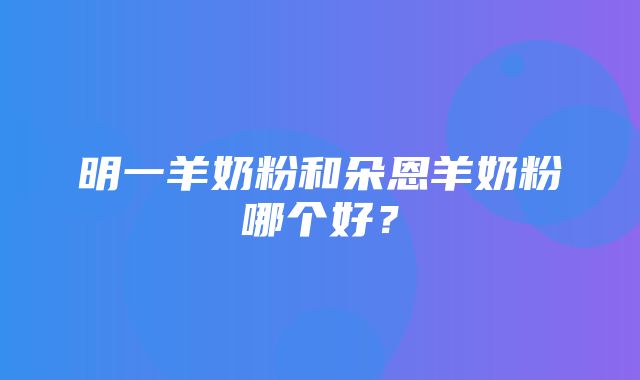 明一羊奶粉和朵恩羊奶粉哪个好？