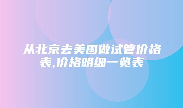 从北京去美国做试管价格表,价格明细一览表