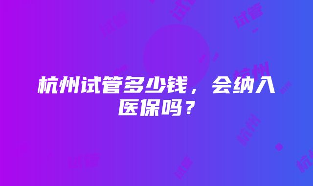 杭州试管多少钱，会纳入医保吗？