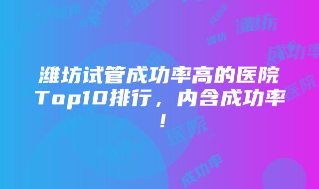 潍坊试管成功率高的医院Top10排行，内含成功率！