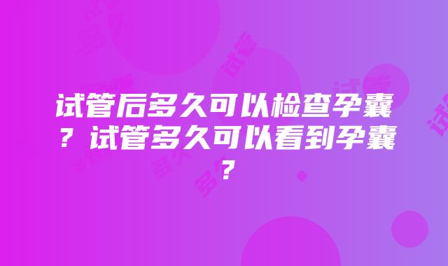 试管后多久可以检查孕囊？试管多久可以看到孕囊？