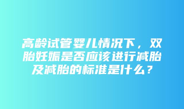 高龄试管婴儿情况下，双胎妊娠是否应该进行减胎及减胎的标准是什么？