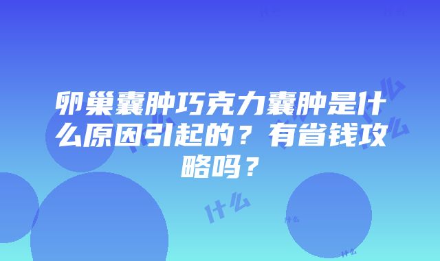 卵巢囊肿巧克力囊肿是什么原因引起的？有省钱攻略吗？