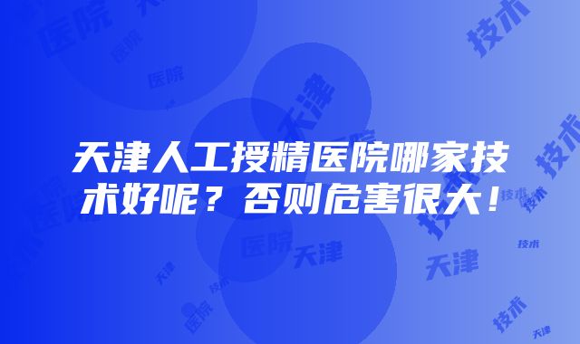 天津人工授精医院哪家技术好呢？否则危害很大！