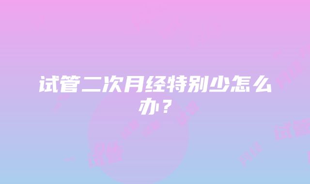 试管二次月经特别少怎么办？