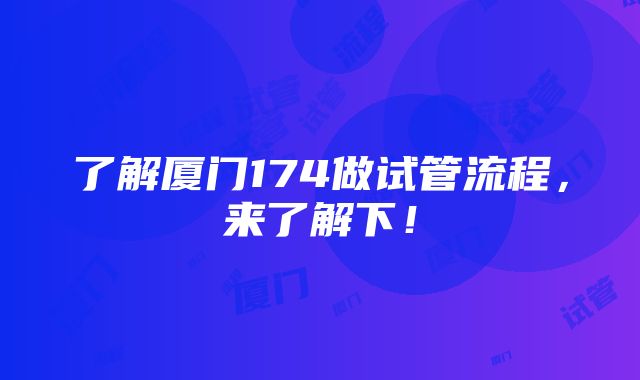 了解厦门174做试管流程，来了解下！