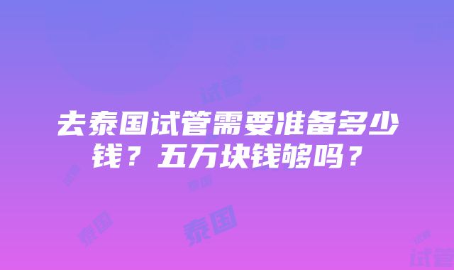 去泰国试管需要准备多少钱？五万块钱够吗？