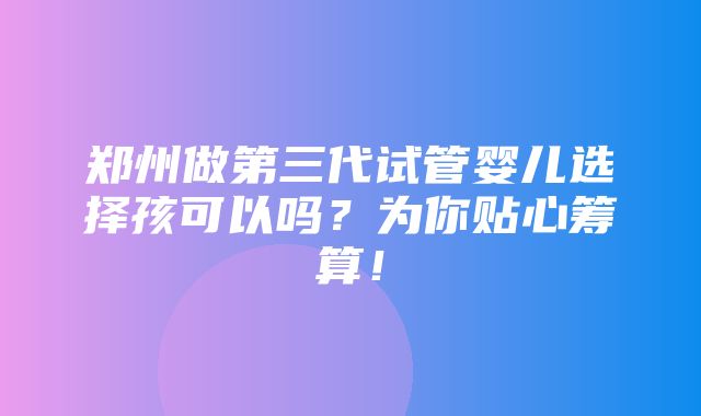 郑州做第三代试管婴儿选择孩可以吗？为你贴心筹算！