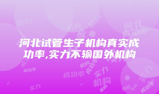 河北试管生子机构真实成功率,实力不输国外机构