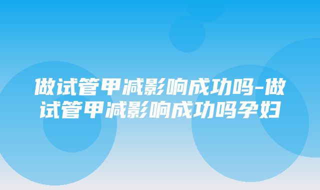 做试管甲减影响成功吗-做试管甲减影响成功吗孕妇