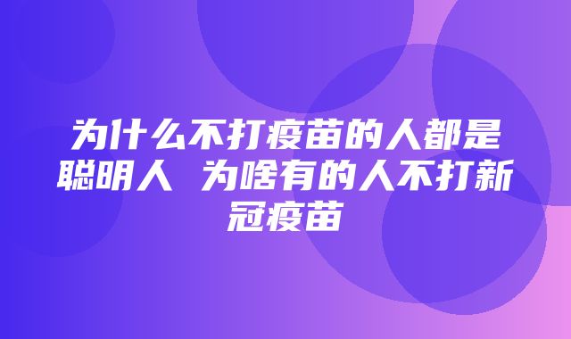 为什么不打疫苗的人都是聪明人 为啥有的人不打新冠疫苗