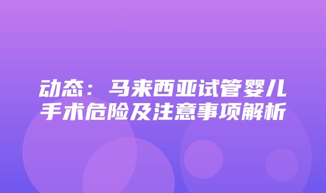 动态：马来西亚试管婴儿手术危险及注意事项解析