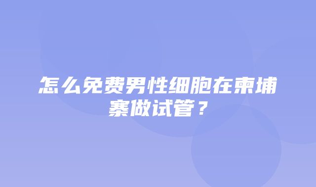 怎么免费男性细胞在柬埔寨做试管？