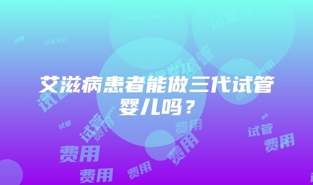 艾滋病患者能做三代试管婴儿吗？