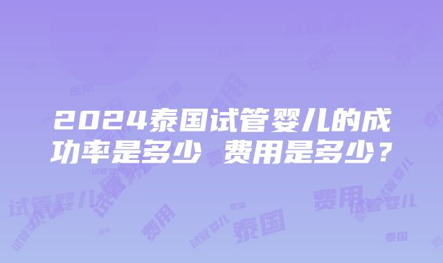 2024泰国试管婴儿的成功率是多少 费用是多少？