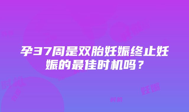 孕37周是双胎妊娠终止妊娠的最佳时机吗？