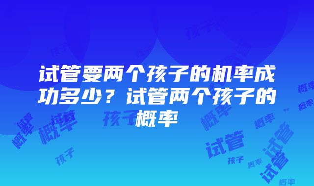 试管要两个孩子的机率成功多少？试管两个孩子的概率