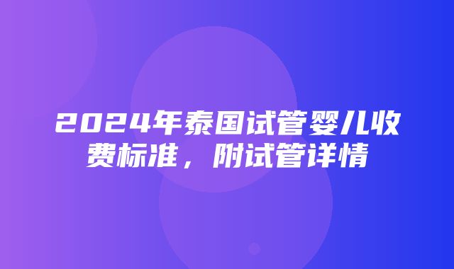 2024年泰国试管婴儿收费标准，附试管详情