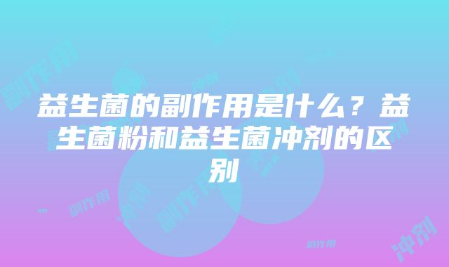 益生菌的副作用是什么？益生菌粉和益生菌冲剂的区别