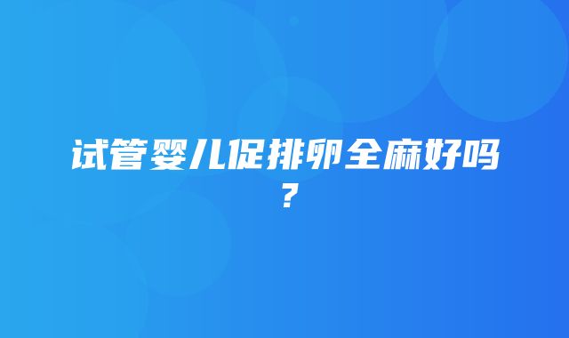 试管婴儿促排卵全麻好吗？