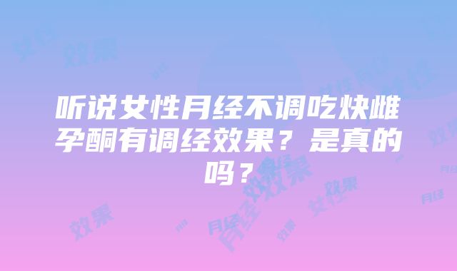 听说女性月经不调吃炔雌孕酮有调经效果？是真的吗？