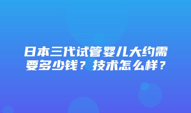 日本三代试管婴儿大约需要多少钱？技术怎么样？